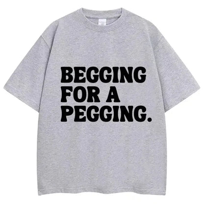 Begging for A Pegging Funny Letter Print T-shirt Spring Summer  Soft T Shirts Oversized Casual T-shirt Streetwear Unisex