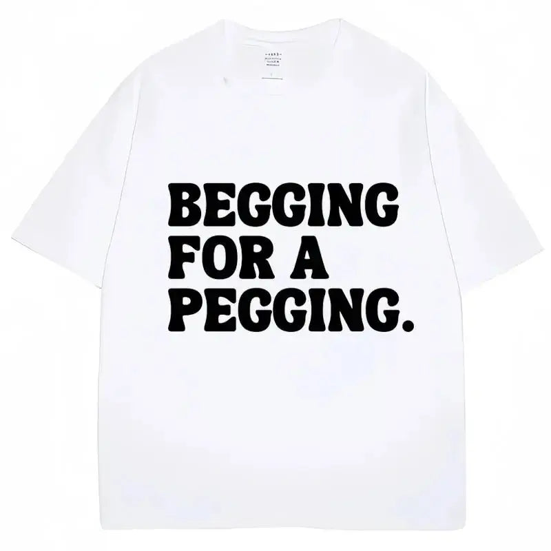 Begging for A Pegging Funny Letter Print T-shirt Spring Summer  Soft T Shirts Oversized Casual T-shirt Streetwear Unisex
