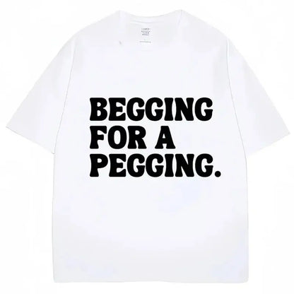 Begging for A Pegging Funny Letter Print T-shirt Spring Summer  Soft T Shirts Oversized Casual T-shirt Streetwear Unisex